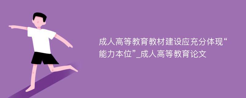 成人高等教育教材建设应充分体现“能力本位”_成人高等教育论文