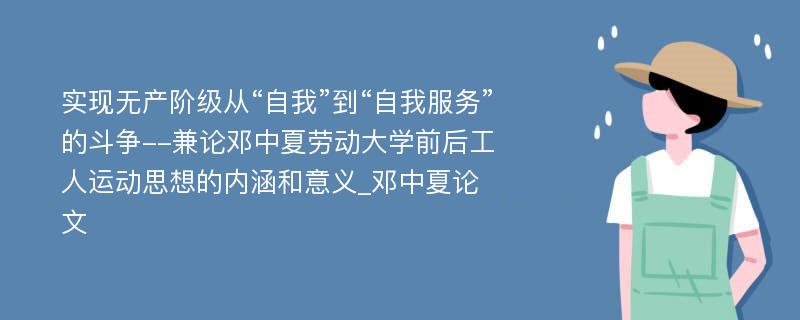 实现无产阶级从“自我”到“自我服务”的斗争--兼论邓中夏劳动大学前后工人运动思想的内涵和意义_邓中夏论文