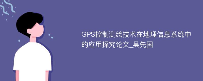 GPS控制测绘技术在地理信息系统中的应用探究论文_吴先国