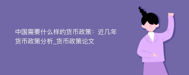 中国需要什么样的货币政策：近几年货币政策分析_货币政策论文