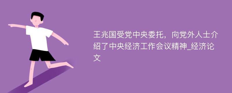 王兆国受党中央委托，向党外人士介绍了中央经济工作会议精神_经济论文