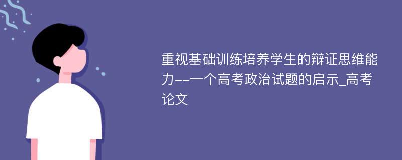 重视基础训练培养学生的辩证思维能力--一个高考政治试题的启示_高考论文