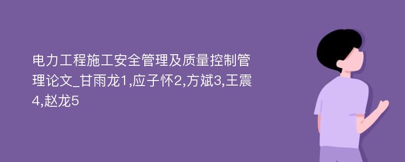 电力工程施工安全管理及质量控制管理论文_甘雨龙1,应子怀2,方斌3,王震4,赵龙5