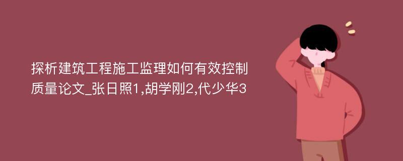 探析建筑工程施工监理如何有效控制质量论文_张日照1,胡学刚2,代少华3