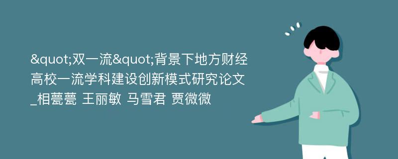 "双一流"背景下地方财经高校一流学科建设创新模式研究论文_相甍甍 王丽敏 马雪君 贾微微