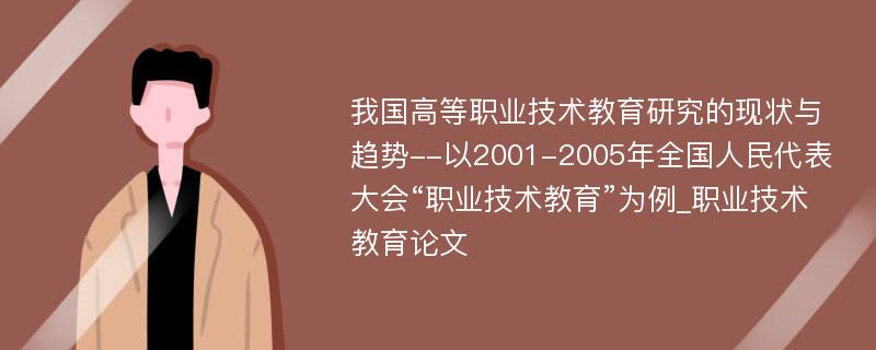 我国高等职业技术教育研究的现状与趋势--以2001-2005年全国人民代表大会“职业技术教育”为例_职业技术教育论文