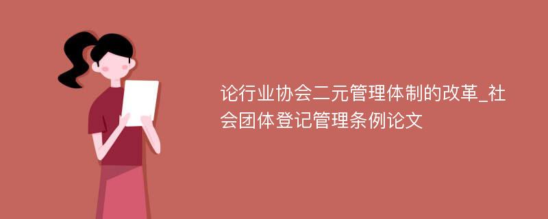 论行业协会二元管理体制的改革_社会团体登记管理条例论文