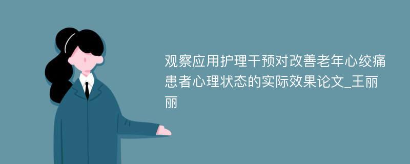 观察应用护理干预对改善老年心绞痛患者心理状态的实际效果论文_王丽丽