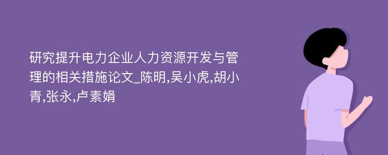 研究提升电力企业人力资源开发与管理的相关措施论文_陈明,吴小虎,胡小青,张永,卢素娟