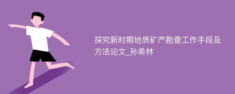 探究新时期地质矿产勘查工作手段及方法论文_孙希林