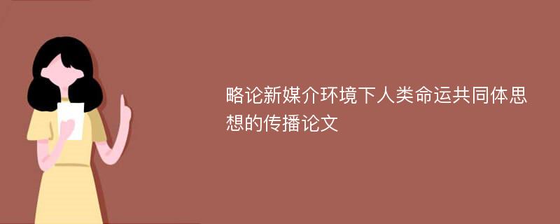 略论新媒介环境下人类命运共同体思想的传播论文