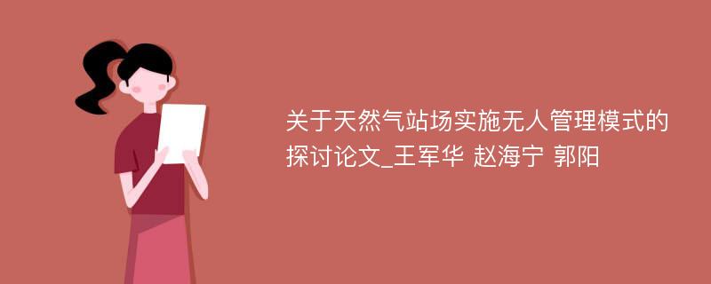 关于天然气站场实施无人管理模式的探讨论文_王军华 赵海宁 郭阳