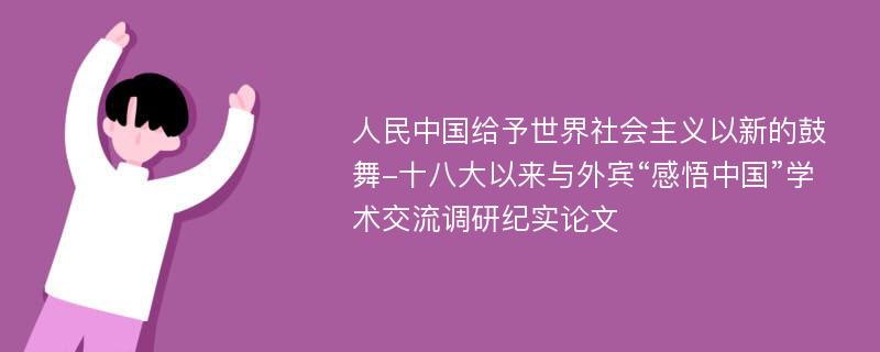 人民中国给予世界社会主义以新的鼓舞-十八大以来与外宾“感悟中国”学术交流调研纪实论文