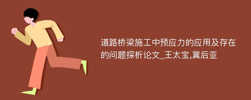 道路桥梁施工中预应力的应用及存在的问题探析论文_王太宝,冀后亚