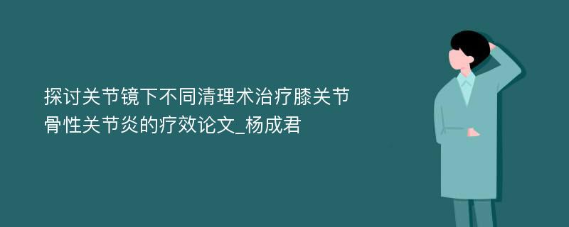 探讨关节镜下不同清理术治疗膝关节骨性关节炎的疗效论文_杨成君