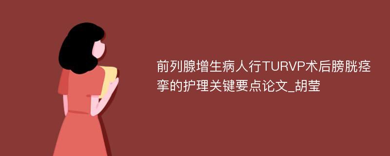 前列腺增生病人行TURVP术后膀胱痉挛的护理关键要点论文_胡莹