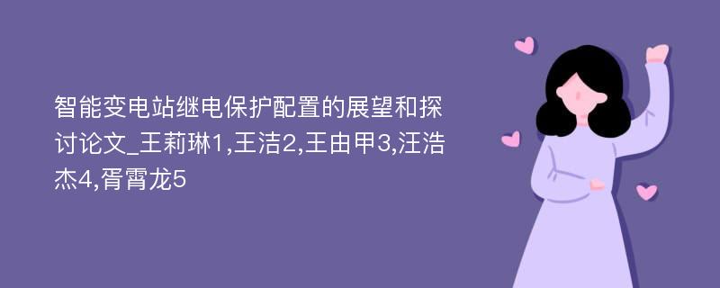 智能变电站继电保护配置的展望和探讨论文_王莉琳1,王洁2,王由甲3,汪浩杰4,胥霄龙5