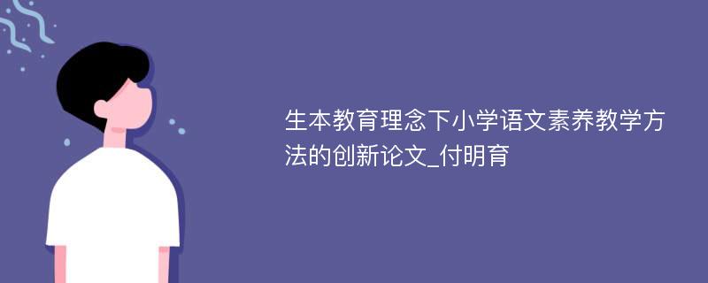 生本教育理念下小学语文素养教学方法的创新论文_付明育