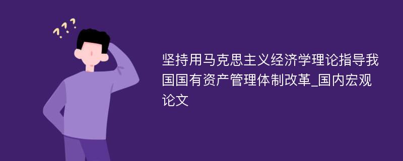 坚持用马克思主义经济学理论指导我国国有资产管理体制改革_国内宏观论文