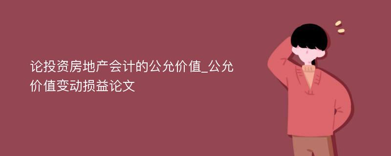 论投资房地产会计的公允价值_公允价值变动损益论文