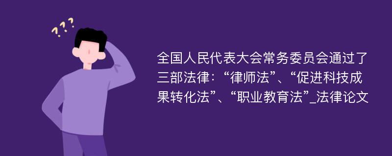 全国人民代表大会常务委员会通过了三部法律：“律师法”、“促进科技成果转化法”、“职业教育法”_法律论文