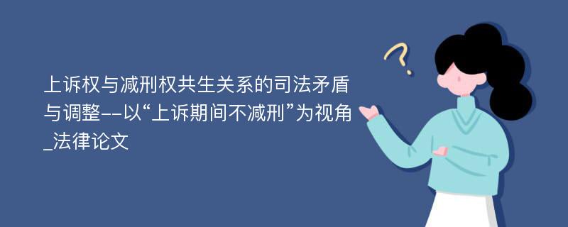 上诉权与减刑权共生关系的司法矛盾与调整--以“上诉期间不减刑”为视角_法律论文