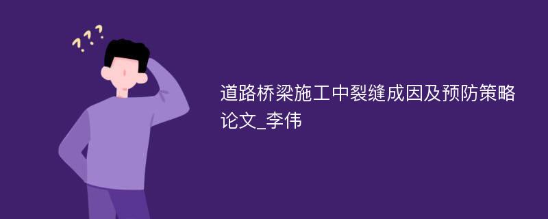 道路桥梁施工中裂缝成因及预防策略论文_李伟