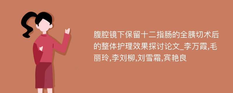 腹腔镜下保留十二指肠的全胰切术后的整体护理效果探讨论文_李万霞,毛丽玲,李刘柳,刘雪霜,宾艳良