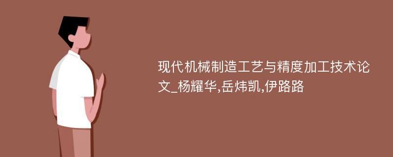 现代机械制造工艺与精度加工技术论文_杨耀华,岳炜凯,伊路路