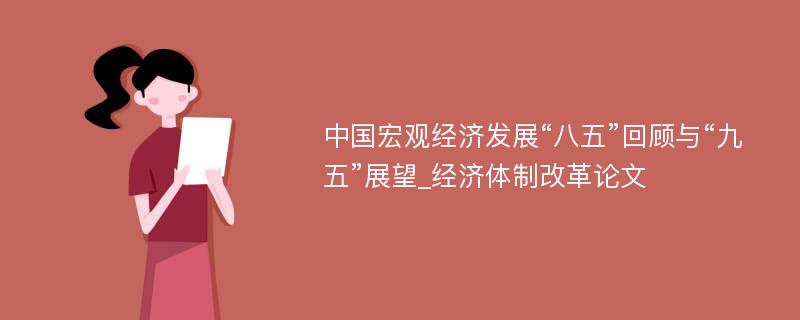 中国宏观经济发展“八五”回顾与“九五”展望_经济体制改革论文