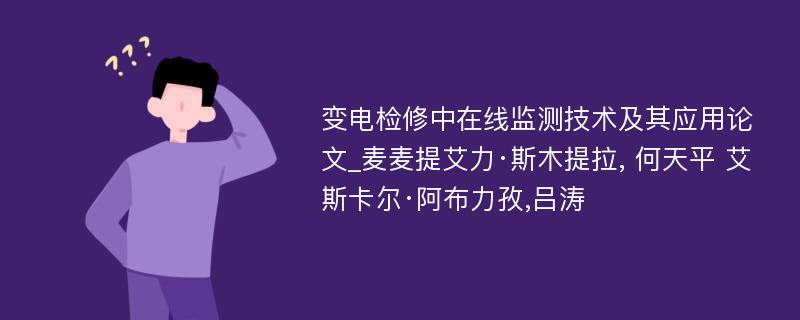 变电检修中在线监测技术及其应用论文_麦麦提艾力·斯木提拉, 何天平 艾斯卡尔·阿布力孜,吕涛