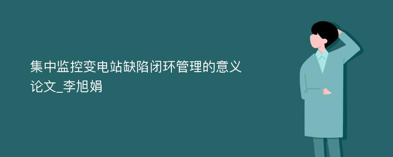 集中监控变电站缺陷闭环管理的意义论文_李旭娟