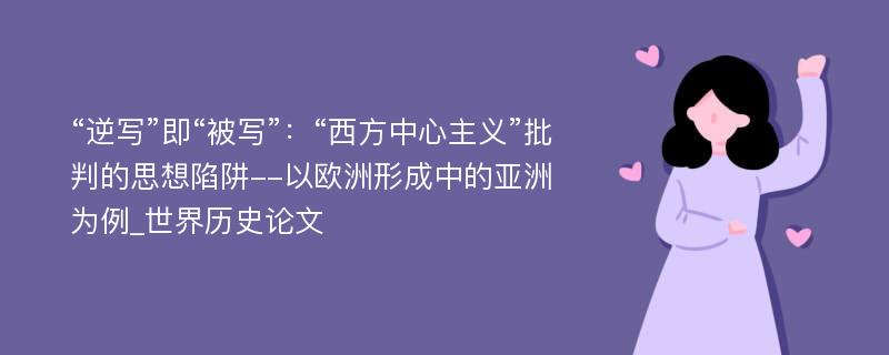 “逆写”即“被写”：“西方中心主义”批判的思想陷阱--以欧洲形成中的亚洲为例_世界历史论文