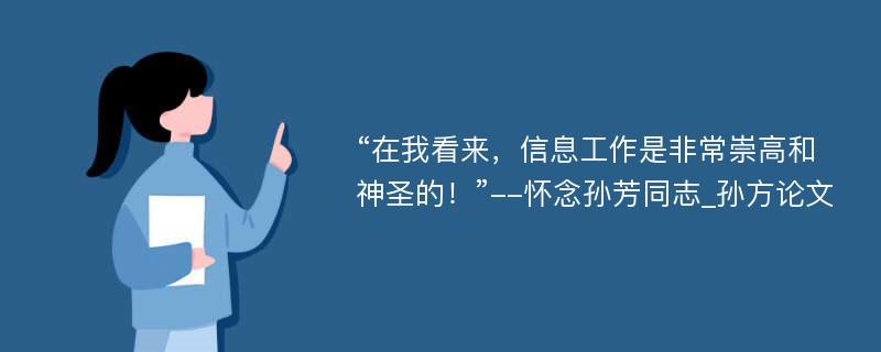 “在我看来，信息工作是非常崇高和神圣的！”--怀念孙芳同志_孙方论文