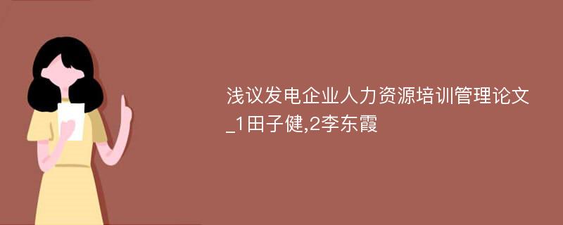 浅议发电企业人力资源培训管理论文_1田子健,2李东霞