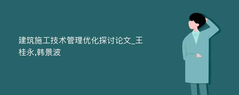 建筑施工技术管理优化探讨论文_王桂永,韩景波