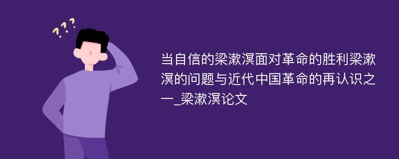 当自信的梁漱溟面对革命的胜利梁漱溟的问题与近代中国革命的再认识之一_梁漱溟论文