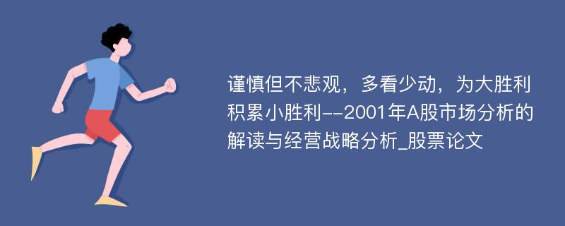 谨慎但不悲观，多看少动，为大胜利积累小胜利--2001年A股市场分析的解读与经营战略分析_股票论文