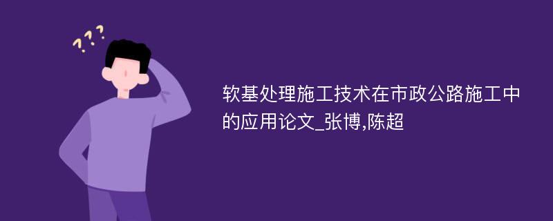 软基处理施工技术在市政公路施工中的应用论文_张博,陈超