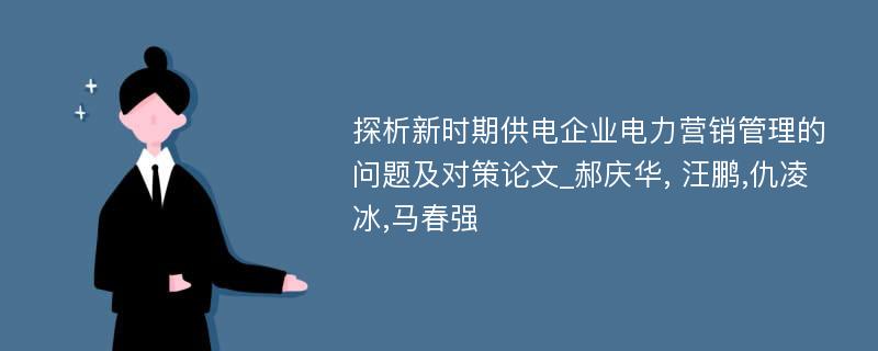 探析新时期供电企业电力营销管理的问题及对策论文_郝庆华, 汪鹏,仇凌冰,马春强