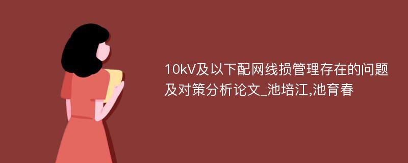 10kV及以下配网线损管理存在的问题及对策分析论文_池培江,池育春