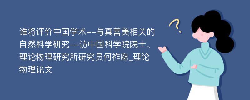 谁将评价中国学术--与真善美相关的自然科学研究--访中国科学院院士、理论物理研究所研究员何祚庥_理论物理论文