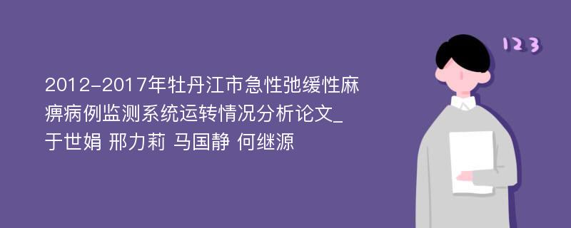 2012-2017年牡丹江市急性弛缓性麻痹病例监测系统运转情况分析论文_于世娟 邢力莉 马国静 何继源