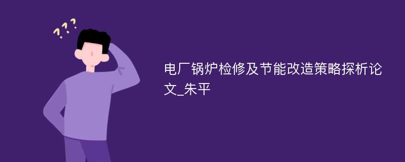 电厂锅炉检修及节能改造策略探析论文_朱平