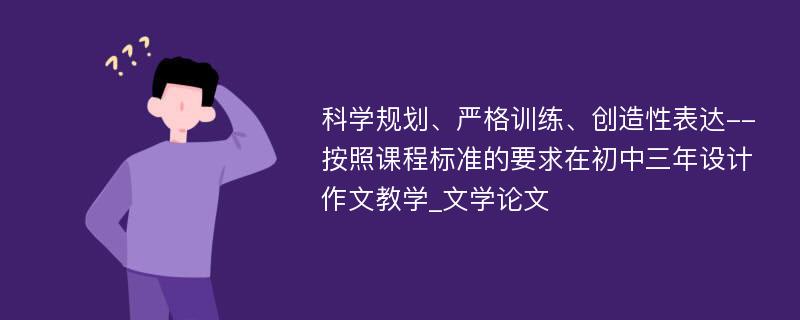 科学规划、严格训练、创造性表达--按照课程标准的要求在初中三年设计作文教学_文学论文