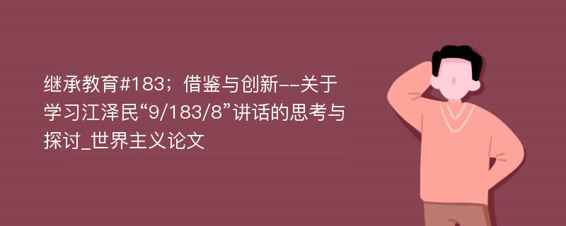 继承教育#183；借鉴与创新--关于学习江泽民“9/183/8”讲话的思考与探讨_世界主义论文