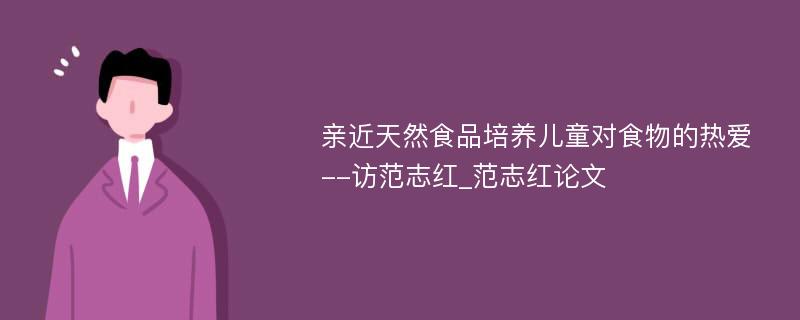 亲近天然食品培养儿童对食物的热爱--访范志红_范志红论文