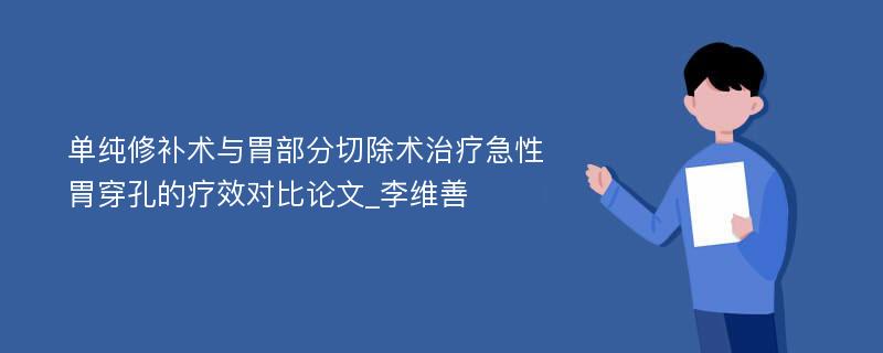 单纯修补术与胃部分切除术治疗急性胃穿孔的疗效对比论文_李维善