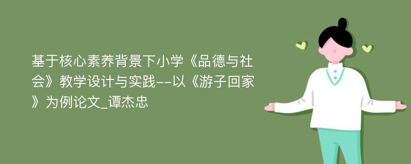 基于核心素养背景下小学《品德与社会》教学设计与实践--以《游子回家》为例论文_谭杰忠