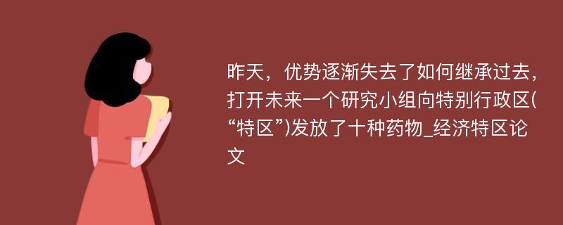 昨天，优势逐渐失去了如何继承过去，打开未来一个研究小组向特别行政区(“特区”)发放了十种药物_经济特区论文